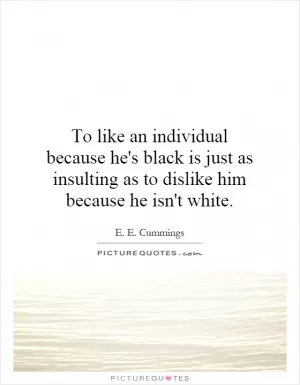 To like an individual because he's black is just as insulting as to dislike him because he isn't white Picture Quote #1