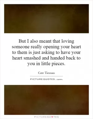 But I also meant that loving someone really opening your heart to them is just asking to have your heart smashed and handed back to you in little pieces Picture Quote #1