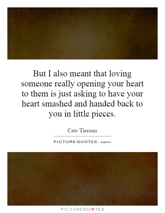 But I also meant that loving someone really opening your heart to them is just asking to have your heart smashed and handed back to you in little pieces Picture Quote #1