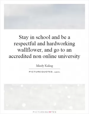 Stay in school and be a respectful and hardworking wallflower, and go to an accredited non online university Picture Quote #1