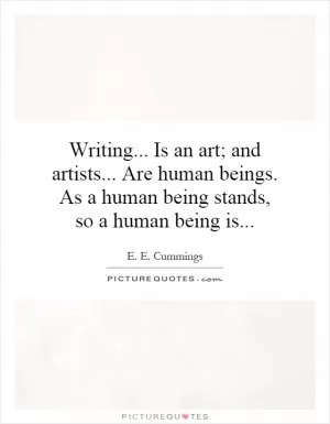 Writing... Is an art; and artists... Are human beings. As a human being stands, so a human being is Picture Quote #1