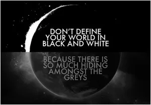 Don't define the world in black and white, because there is so much hiding in the greys Picture Quote #1