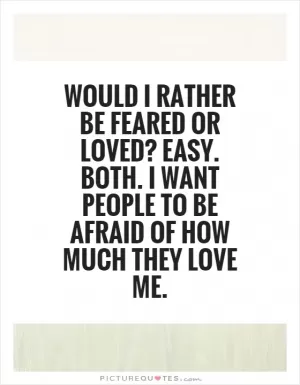 Would I rather be feared or loved? Easy. Both. I want people to be afraid of how much they love me Picture Quote #2