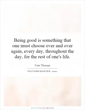 Being good is something that one must choose over and over again, every day, throughout the day, for the rest of one's life Picture Quote #1