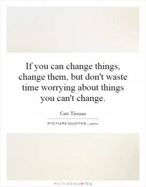 If you can change things, change them, but don't waste time worrying about things you can't change Picture Quote #1