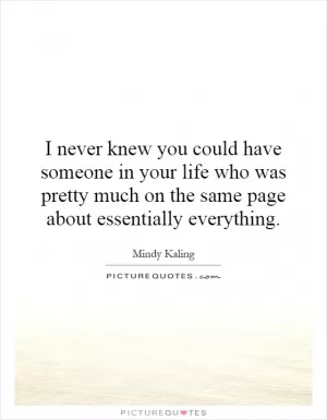 I never knew you could have someone in your life who was pretty much on the same page about essentially everything Picture Quote #1