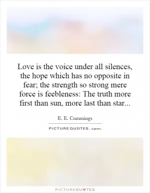 Love is the voice under all silences, the hope which has no opposite in fear; the strength so strong mere force is feebleness: The truth more first than sun, more last than star Picture Quote #1