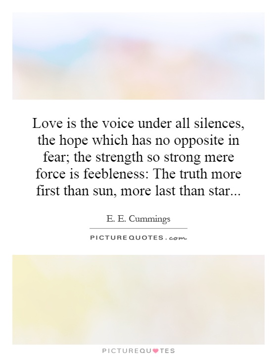 Love is the voice under all silences, the hope which has no opposite in fear; the strength so strong mere force is feebleness: The truth more first than sun, more last than star Picture Quote #1