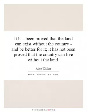 It has been proved that the land can exist without the country - and be better for it; it has not been proved that the country can live without the land Picture Quote #1