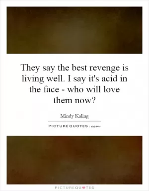 They say the best revenge is living well. I say it's acid in the face - who will love them now? Picture Quote #1
