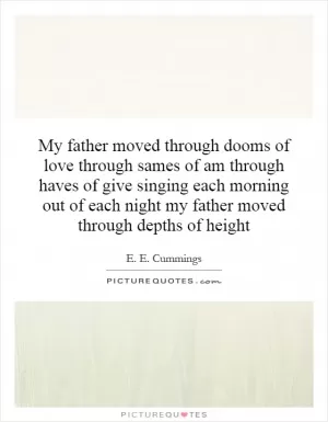My father moved through dooms of love through sames of am through haves of give singing each morning out of each night my father moved through depths of height Picture Quote #1