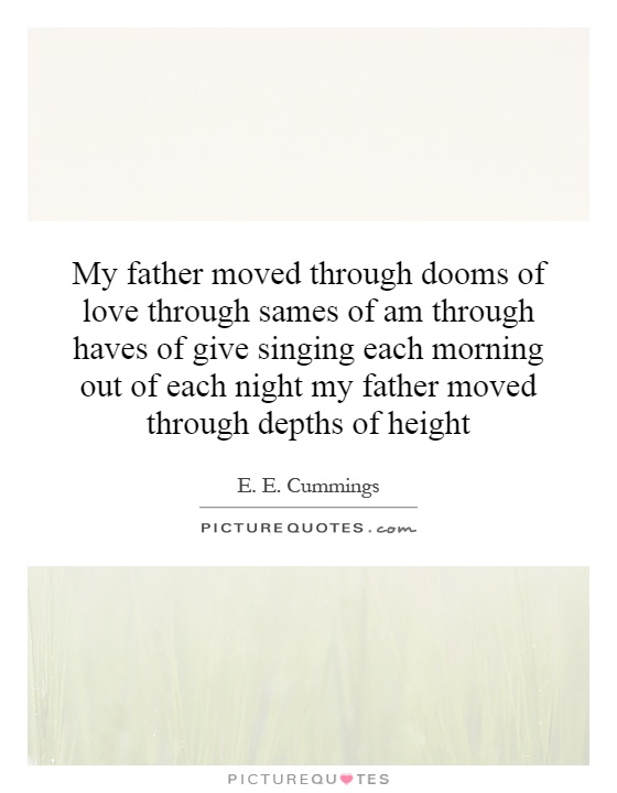 My father moved through dooms of love through sames of am through haves of give singing each morning out of each night my father moved through depths of height Picture Quote #1