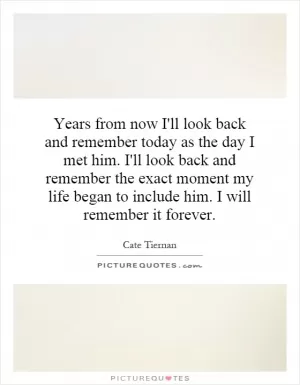 Years from now I'll look back and remember today as the day I met him. I'll look back and remember the exact moment my life began to include him. I will remember it forever Picture Quote #1