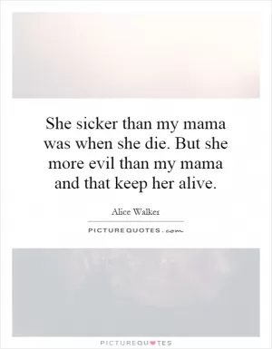 She sicker than my mama was when she die. But she more evil than my mama and that keep her alive Picture Quote #1