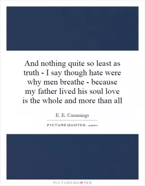 And nothing quite so least as truth - I say though hate were why men breathe - because my father lived his soul love is the whole and more than all Picture Quote #1