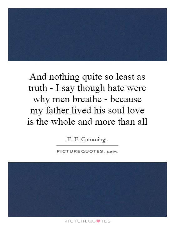 And nothing quite so least as truth - I say though hate were why men breathe - because my father lived his soul love is the whole and more than all Picture Quote #1