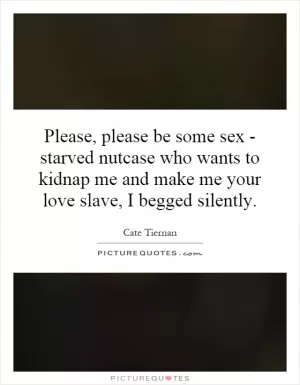 Please, please be some sex - starved nutcase who wants to kidnap me and make me your love slave, I begged silently Picture Quote #1