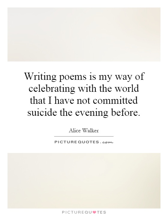 Writing poems is my way of celebrating with the world that I have not committed suicide the evening before Picture Quote #1
