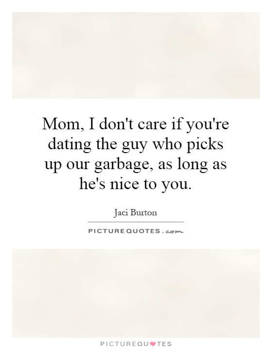 Mom, I don't care if you're dating the guy who picks up our garbage, as long as he's nice to you Picture Quote #1