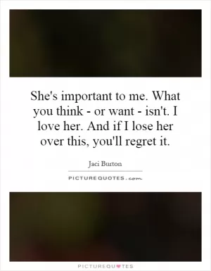 She's important to me. What you think - or want - isn't. I love her. And if I lose her over this, you'll regret it Picture Quote #1