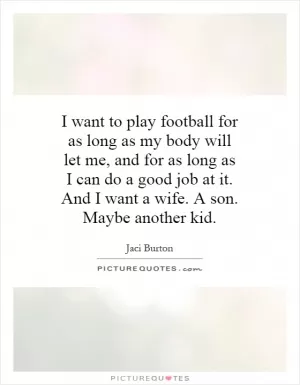 I want to play football for as long as my body will let me, and for as long as I can do a good job at it. And I want a wife. A son. Maybe another kid Picture Quote #1