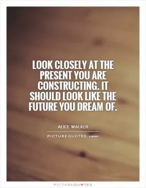 Look closely at the present you are constructing. It should look like the future you dream of Picture Quote #1