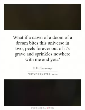 What if a dawn of a doom of a dream bites this universe in two, peels forever out of it's grave and sprinkles nowhere with me and you? Picture Quote #1