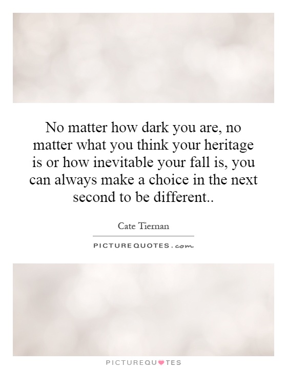 No matter how dark you are, no matter what you think your heritage is or how inevitable your fall is, you can always make a choice in the next second to be different Picture Quote #1