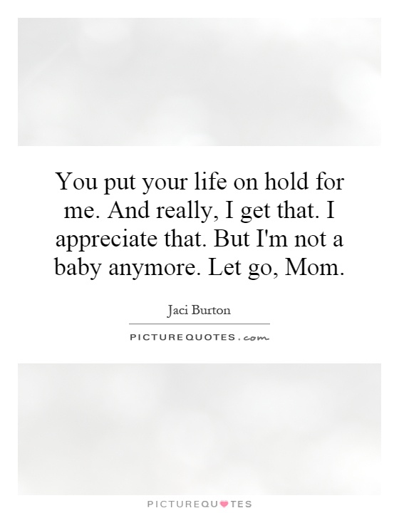 You put your life on hold for me. And really, I get that. I appreciate that. But I'm not a baby anymore. Let go, Mom Picture Quote #1