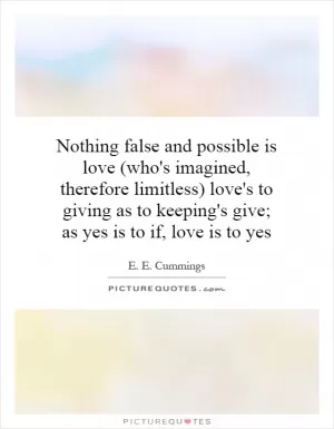 Nothing false and possible is love (who's imagined, therefore limitless) love's to giving as to keeping's give; as yes is to if, love is to yes Picture Quote #1