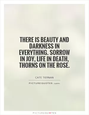There is beauty and darkness in everything. Sorrow in joy, life in death, thorns on the rose Picture Quote #1