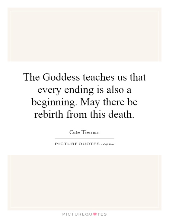 The Goddess teaches us that every ending is also a beginning. May there be rebirth from this death Picture Quote #1