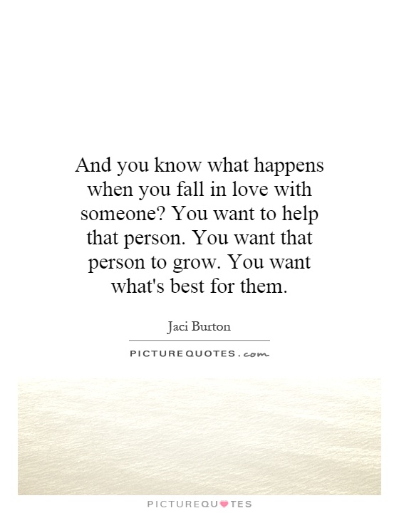 And you know what happens when you fall in love with someone? You want to help that person. You want that person to grow. You want what's best for them Picture Quote #1