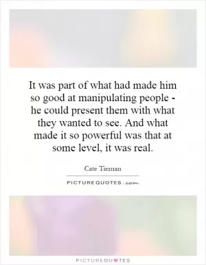 It was part of what had made him so good at manipulating people - he could present them with what they wanted to see. And what made it so powerful was that at some level, it was real Picture Quote #1