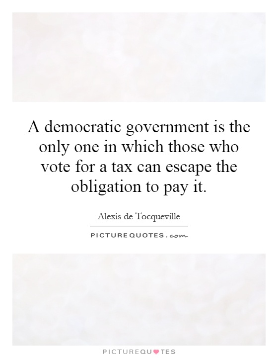 A democratic government is the only one in which those who vote for a tax can escape the obligation to pay it Picture Quote #1