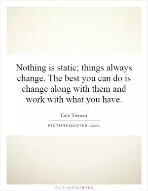 Nothing is static; things always change. The best you can do is change along with them and work with what you have Picture Quote #1