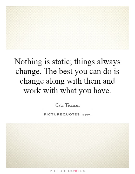 Nothing is static; things always change. The best you can do is change along with them and work with what you have Picture Quote #1