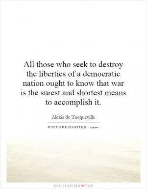 All those who seek to destroy the liberties of a democratic nation ought to know that war is the surest and shortest means to accomplish it Picture Quote #1