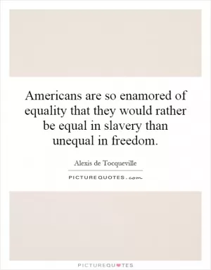 Americans are so enamored of equality that they would rather be equal in slavery than unequal in freedom Picture Quote #1