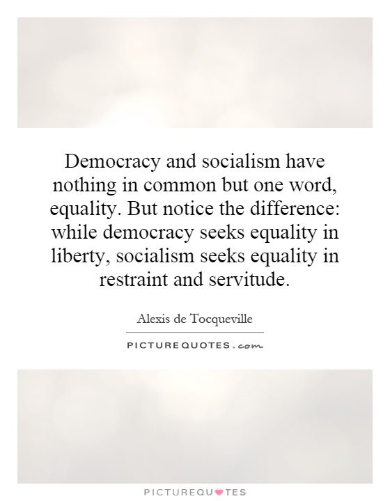 Democracy and socialism have nothing in common but one word, equality. But notice the difference: while democracy seeks equality in liberty, socialism seeks equality in restraint and servitude Picture Quote #1