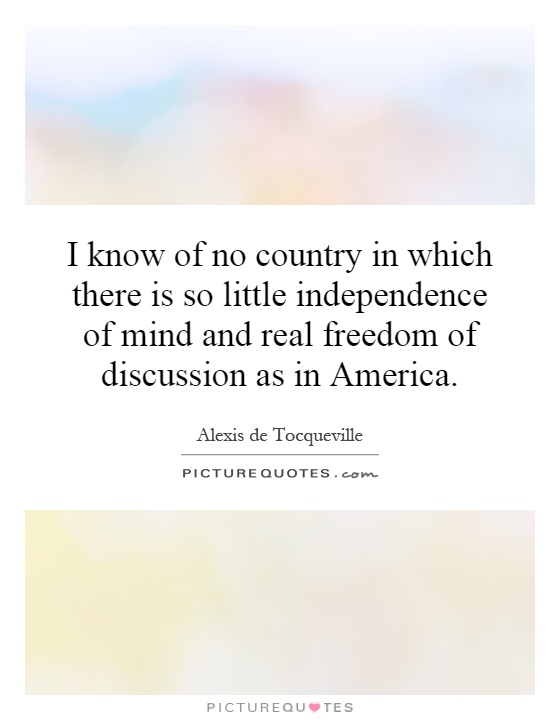 I know of no country in which there is so little independence of mind and real freedom of discussion as in America Picture Quote #1