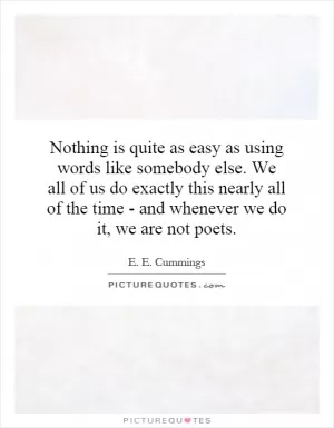 Nothing is quite as easy as using words like somebody else. We all of us do exactly this nearly all of the time - and whenever we do it, we are not poets Picture Quote #1