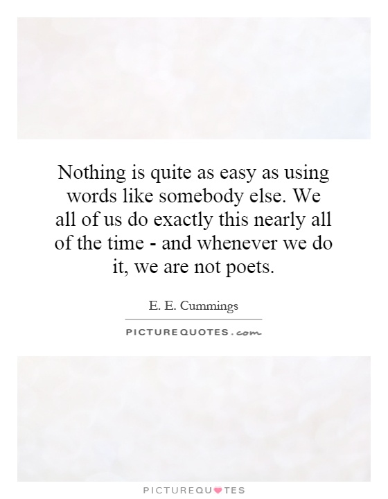 Nothing is quite as easy as using words like somebody else. We all of us do exactly this nearly all of the time - and whenever we do it, we are not poets Picture Quote #1
