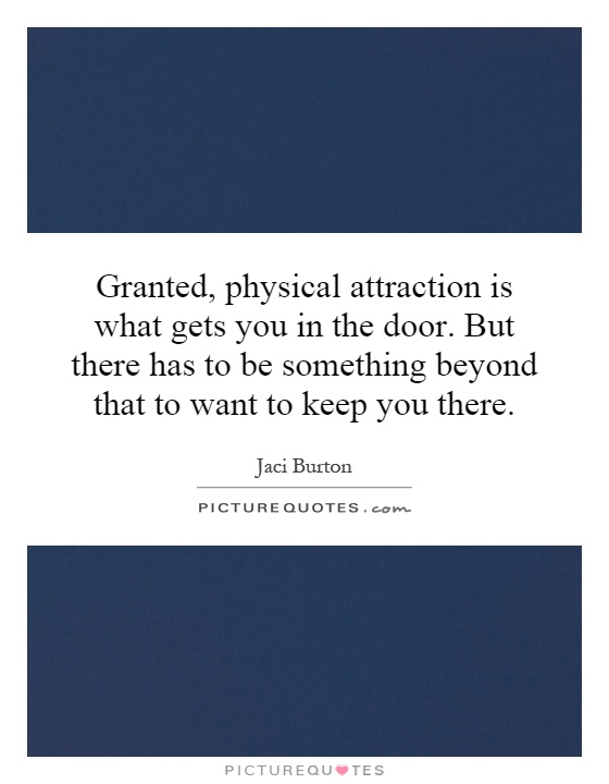 Granted, physical attraction is what gets you in the door. But there has to be something beyond that to want to keep you there Picture Quote #1
