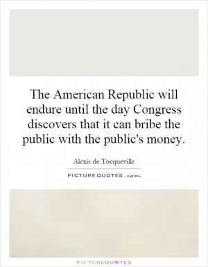 The American Republic will endure until the day Congress discovers that it can bribe the public with the public's money Picture Quote #1