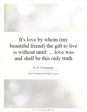 It's love by whom (my beautiful friend) the gift to live is without until: …love was and shall be this only truth Picture Quote #1