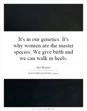 It's in our genetics. It's why women are the master species. We give birth and we can walk in heels Picture Quote #1