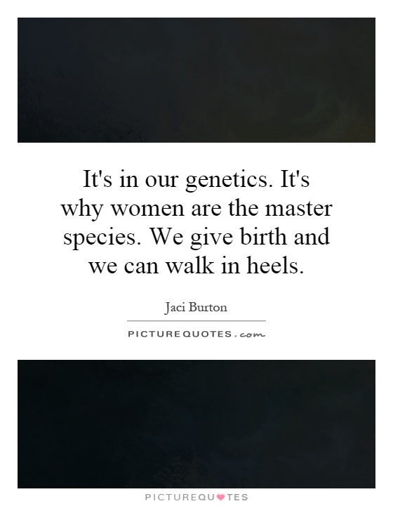 It's in our genetics. It's why women are the master species. We give birth and we can walk in heels Picture Quote #1