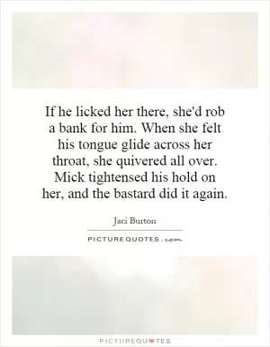 If he licked her there, she'd rob a bank for him. When she felt his tongue glide across her throat, she quivered all over. Mick tightensed his hold on her, and the bastard did it again Picture Quote #1