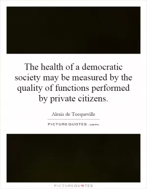 The health of a democratic society may be measured by the quality of functions performed by private citizens Picture Quote #1